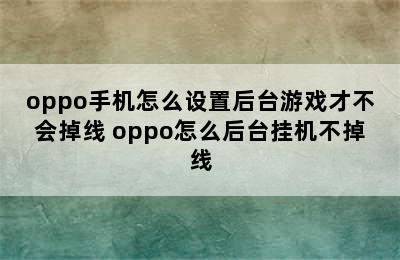 oppo手机怎么设置后台游戏才不会掉线 oppo怎么后台挂机不掉线